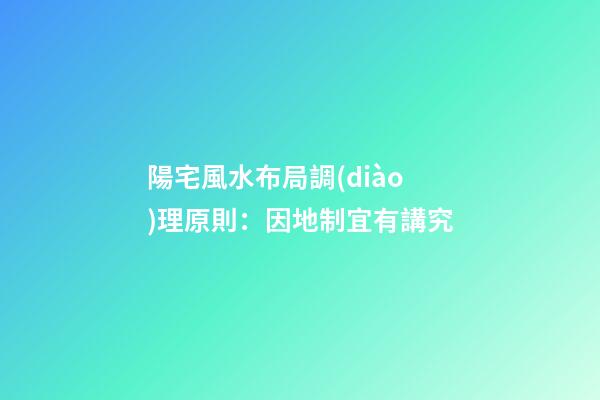 陽宅風水布局調(diào)理原則：因地制宜有講究