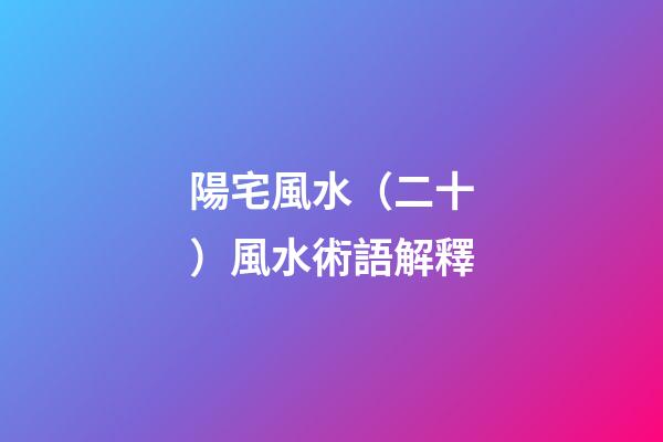 陽宅風水（二十）風水術語解釋
