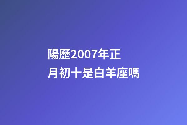 陽歷2007年正月初十是白羊座嗎-第1張-星座運勢-玄機派