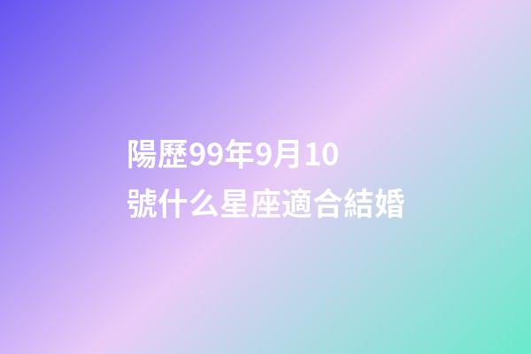 陽歷99年9月10號什么星座適合結婚-第1張-星座運勢-玄機派