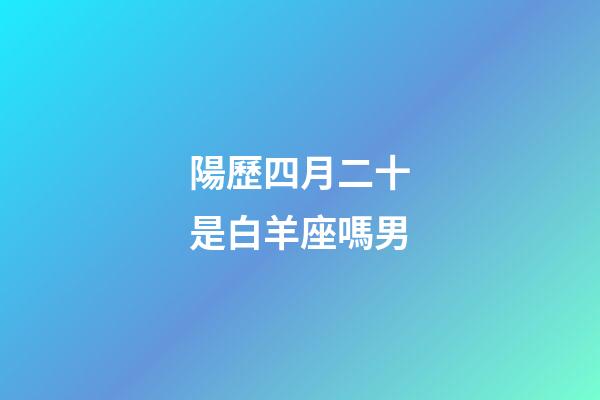 陽歷四月二十是白羊座嗎男-第1張-星座運勢-玄機派