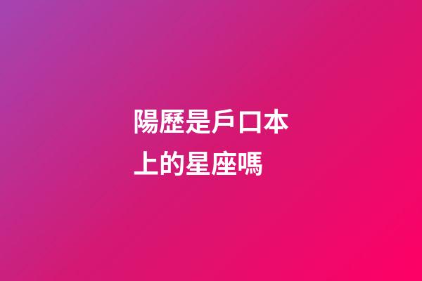 陽歷是戶口本上的星座嗎-第1張-星座運勢-玄機派