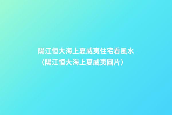 陽江恒大海上夏威夷住宅看風水（陽江恒大海上夏威夷圖片）