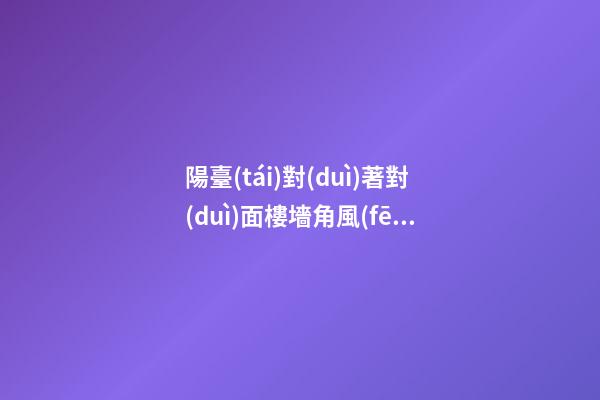 陽臺(tái)對(duì)著對(duì)面樓墻角風(fēng)水
