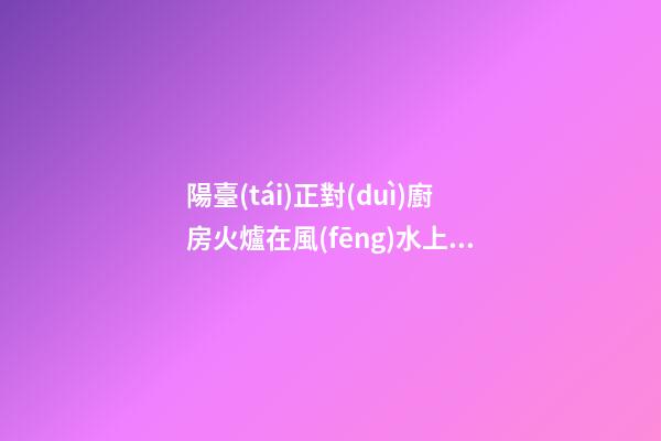 陽臺(tái)正對(duì)廚房火爐在風(fēng)水上有什么壞處