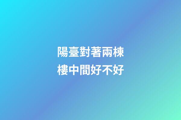 陽臺對著兩棟樓中間好不好
