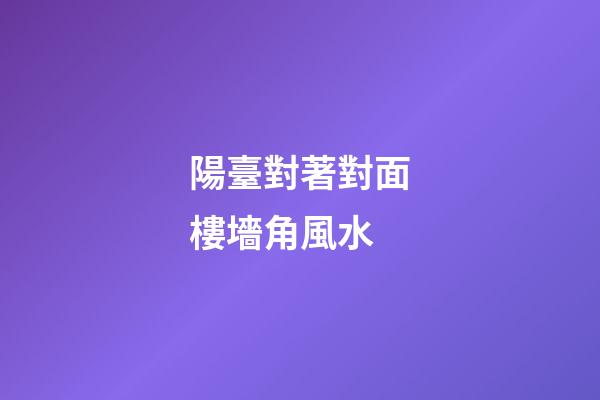 陽臺對著對面樓墻角風水