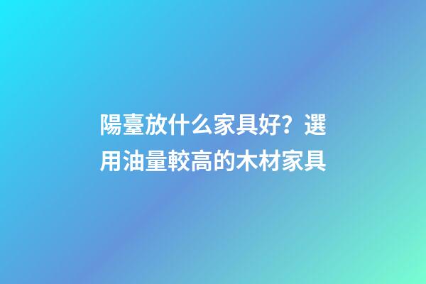 陽臺放什么家具好？選用油量較高的木材家具