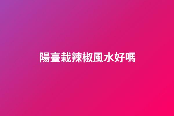 陽臺栽辣椒風水好嗎