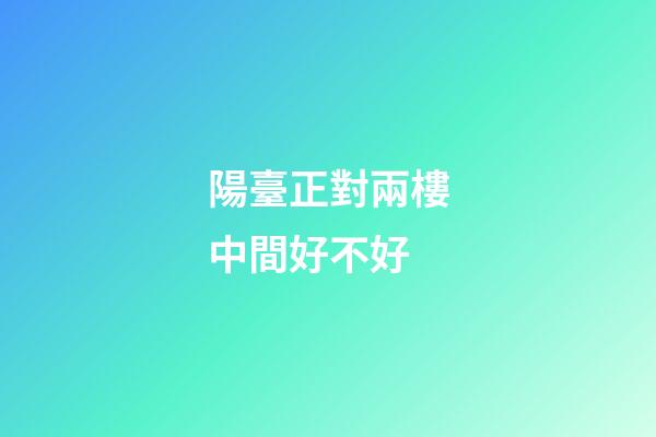 陽臺正對兩樓中間好不好