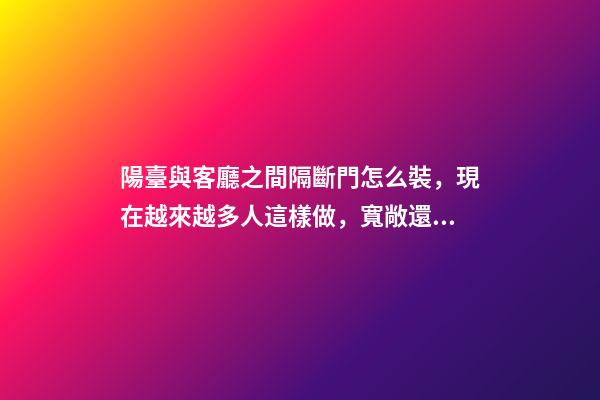 陽臺與客廳之間隔斷門怎么裝，現在越來越多人這樣做，寬敞還實用