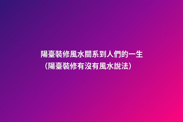 陽臺裝修風水關系到人們的一生（陽臺裝修有沒有風水說法）