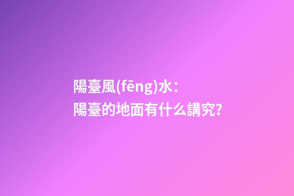 陽臺風(fēng)水：陽臺的地面有什么講究？