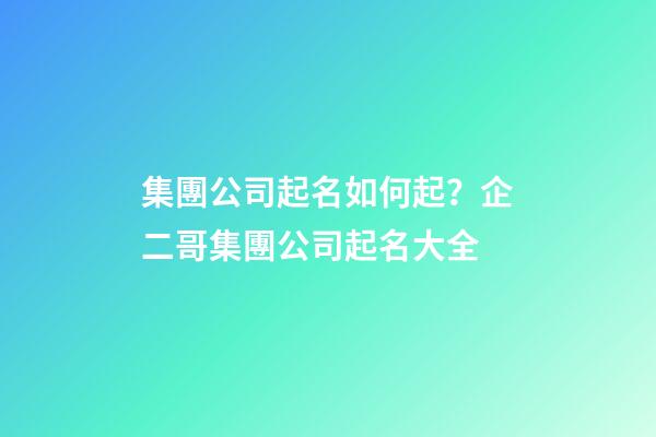 集團公司起名如何起？企二哥集團公司起名大全-第1張-公司起名-玄機派