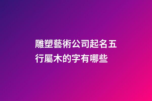 雕塑藝術公司起名五行屬木的字有哪些-第1張-公司起名-玄機派