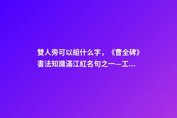 雙人旁可以組什么字，《曹全碑》書法知識(27)滿江紅名句之一—工字旁、雙人旁-第1張-觀點-玄機派