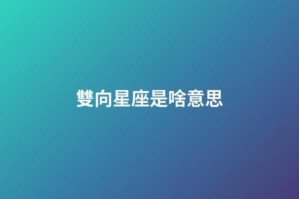 雙向星座是啥意思-第1張-星座運勢-玄機派