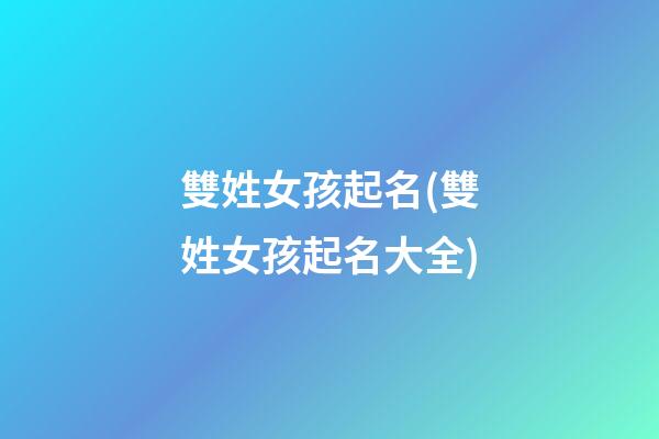 雙姓女孩起名(雙姓女孩起名大全)