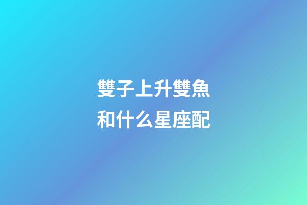 雙子上升雙魚和什么星座配-第1張-星座運勢-玄機派