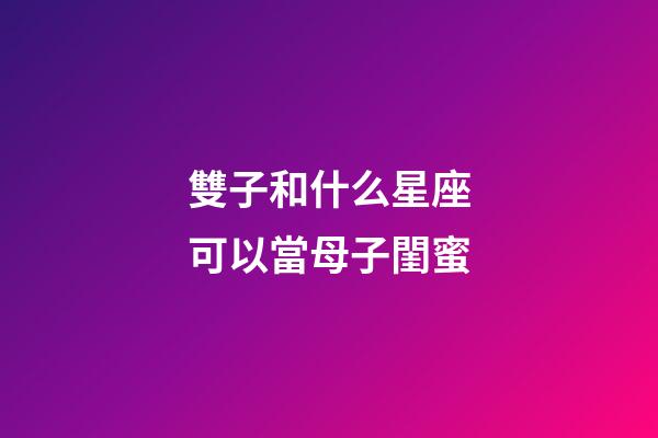 雙子和什么星座可以當母子閨蜜-第1張-星座運勢-玄機派
