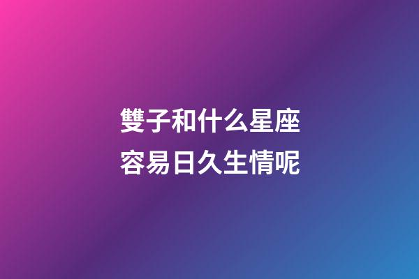 雙子和什么星座容易日久生情呢-第1張-星座運勢-玄機派