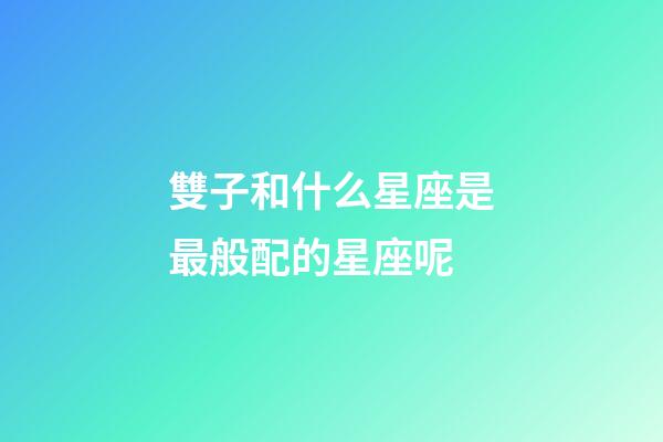 雙子和什么星座是最般配的星座呢-第1張-星座運勢-玄機派