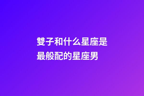 雙子和什么星座是最般配的星座男-第1張-星座運勢-玄機派