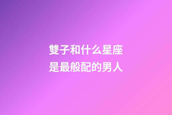 雙子和什么星座是最般配的男人-第1張-星座運勢-玄機派
