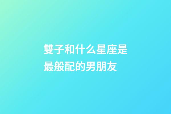 雙子和什么星座是最般配的男朋友-第1張-星座運(yùn)勢(shì)-玄機(jī)派