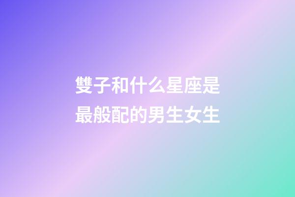 雙子和什么星座是最般配的男生女生-第1張-星座運勢-玄機派