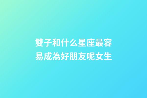 雙子和什么星座最容易成為好朋友呢女生-第1張-星座運勢-玄機派