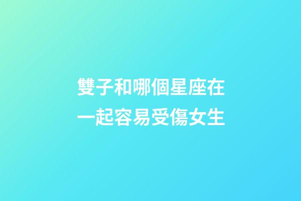 雙子和哪個星座在一起容易受傷女生-第1張-星座運勢-玄機派