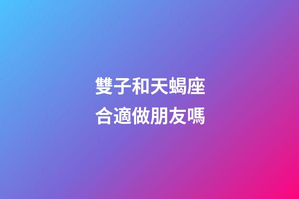 雙子和天蝎座合適做朋友嗎-第1張-星座運(yùn)勢-玄機(jī)派