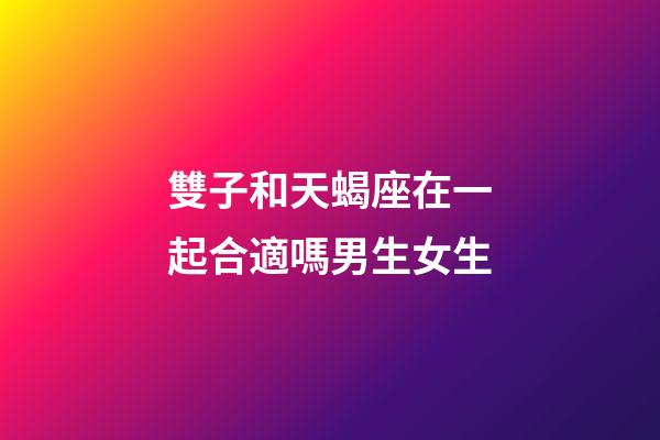 雙子和天蝎座在一起合適嗎男生女生-第1張-星座運勢-玄機(jī)派