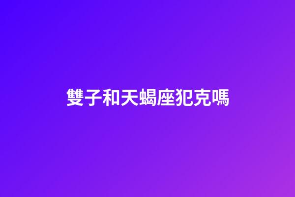 雙子和天蝎座犯克嗎-第1張-星座運(yùn)勢-玄機(jī)派