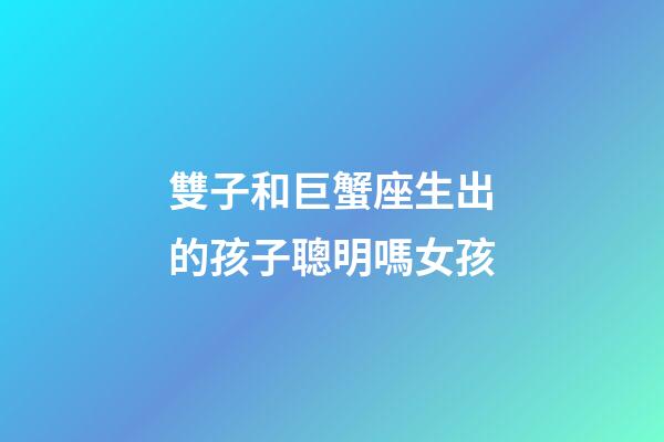 雙子和巨蟹座生出的孩子聰明嗎女孩-第1張-星座運勢-玄機派
