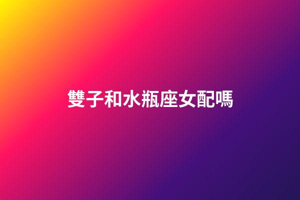 雙子和水瓶座女配嗎-第1張-星座運勢-玄機派