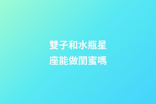 雙子和水瓶星座能做閨蜜嗎-第1張-星座運(yùn)勢(shì)-玄機(jī)派