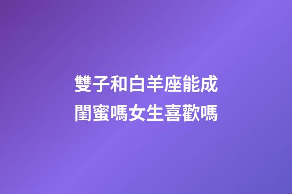 雙子和白羊座能成閨蜜嗎女生喜歡嗎-第1張-星座運勢-玄機派