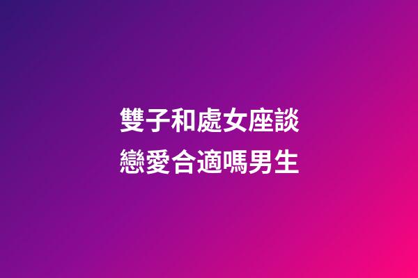 雙子和處女座談戀愛合適嗎男生-第1張-星座運勢-玄機派