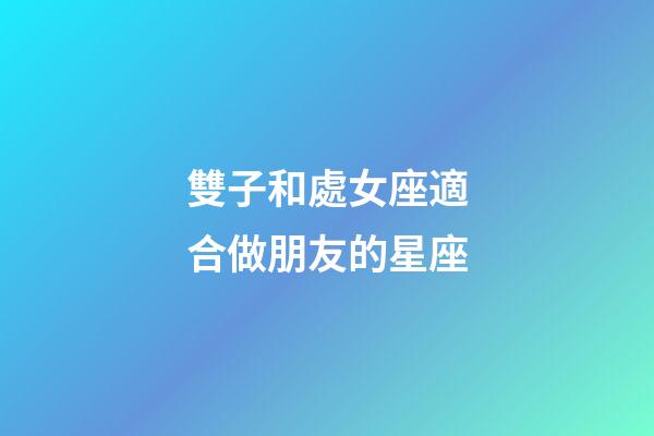 雙子和處女座適合做朋友的星座-第1張-星座運勢-玄機派