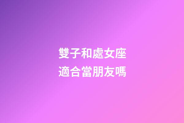 雙子和處女座適合當朋友嗎-第1張-星座運勢-玄機派