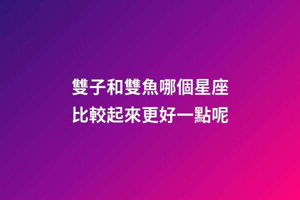 雙子和雙魚哪個星座比較起來更好一點呢-第1張-星座運勢-玄機派