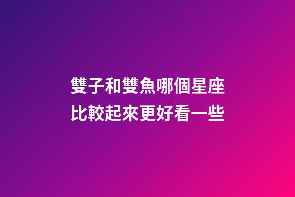 雙子和雙魚哪個星座比較起來更好看一些-第1張-星座運勢-玄機派