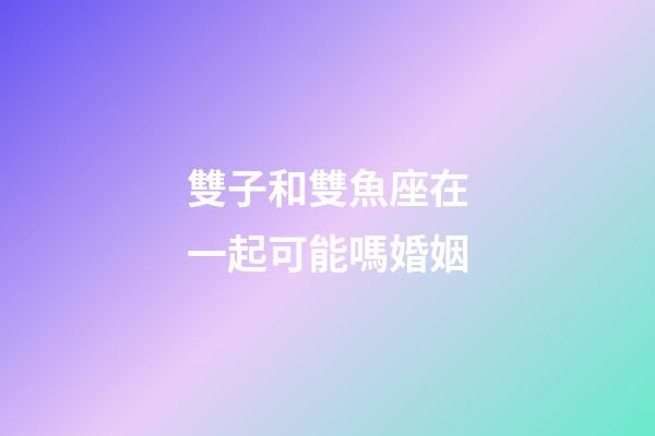 雙子和雙魚座在一起可能嗎婚姻-第1張-星座運勢-玄機派