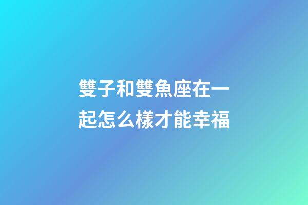 雙子和雙魚座在一起怎么樣才能幸福-第1張-星座運勢-玄機派