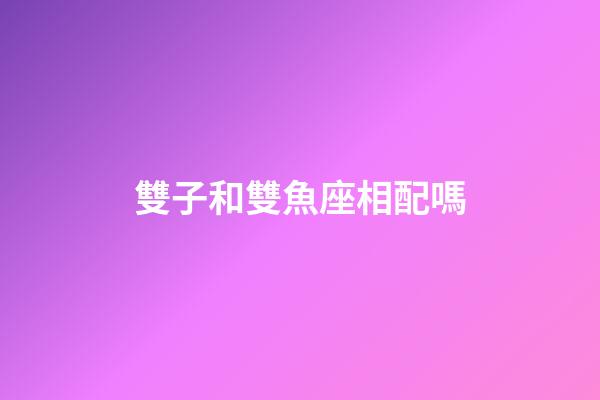 雙子和雙魚座相配嗎-第1張-星座運勢-玄機派
