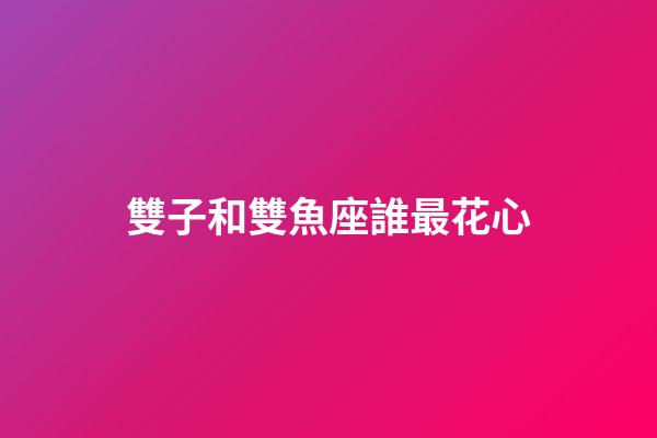 雙子和雙魚座誰最花心-第1張-星座運勢-玄機派