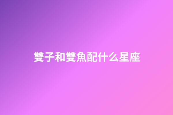 雙子和雙魚配什么星座-第1張-星座運勢-玄機派