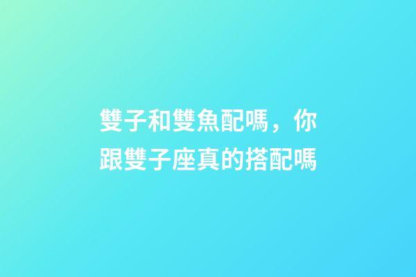 雙子和雙魚配嗎，你跟雙子座真的搭配嗎-第1張-觀點-玄機派